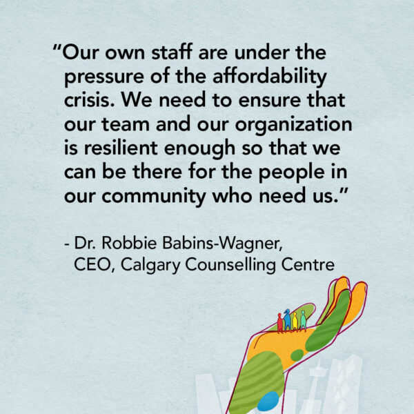 “Our own staff are under the stress and pressure of the affordability crisis. We need to ensure that our team and our organization is resilient enough so that we can be there for the people in our community who need us.” - Dr. Robbie Babins-Wagner, CEO, Calgary Counselling Centre